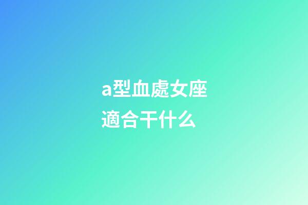 a型血處女座適合干什么-第1張-星座運勢-玄機派