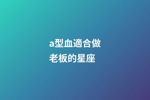 a型血適合做老板的星座-第1張-星座運(yùn)勢-玄機(jī)派