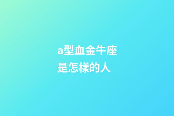 a型血金牛座是怎樣的人-第1張-星座運(yùn)勢(shì)-玄機(jī)派