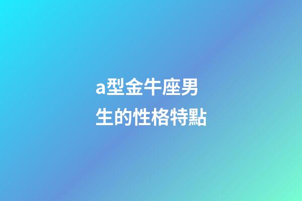 a型金牛座男生的性格特點-第1張-星座運勢-玄機派