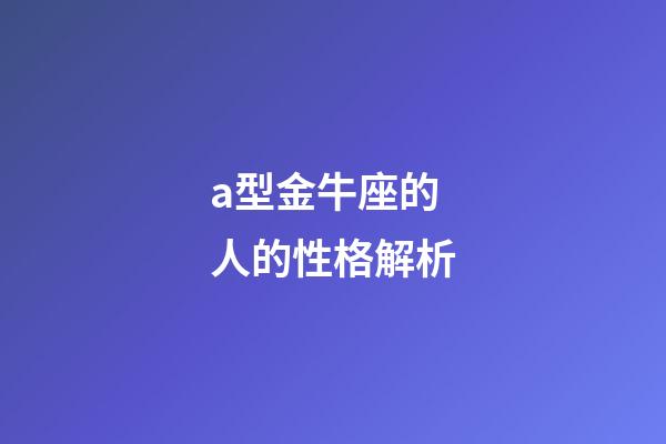a型金牛座的人的性格解析-第1張-星座運勢-玄機派