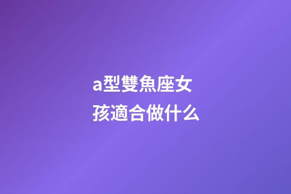 a型雙魚座女孩適合做什么-第1張-星座運勢-玄機派