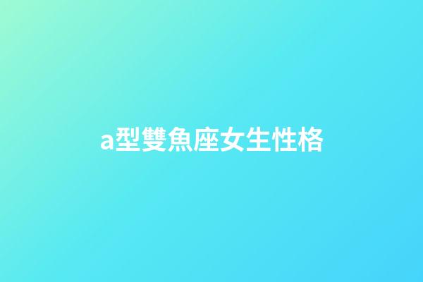 a型雙魚座女生性格-第1張-星座運勢-玄機派