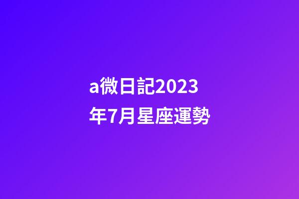 a微日記2023年7月星座運勢-第1張-星座運勢-玄機派