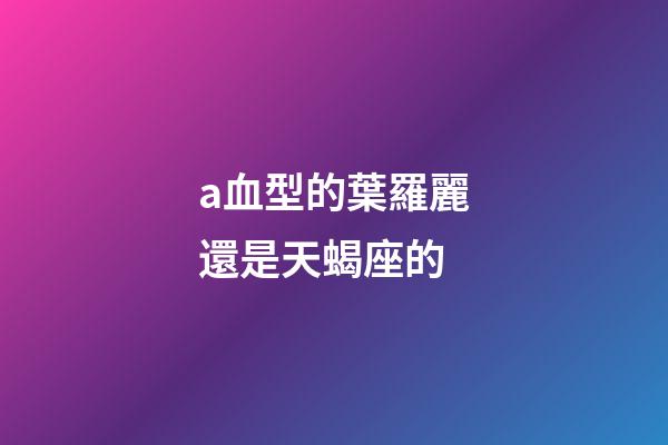 a血型的葉羅麗還是天蝎座的-第1張-星座運勢-玄機派