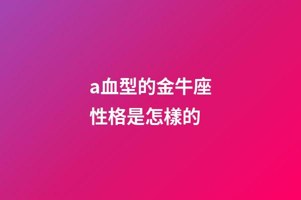 a血型的金牛座性格是怎樣的-第1張-星座運勢-玄機派