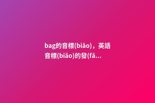 bag的音標(biāo)，英語音標(biāo)的發(fā)音方法-第1張-觀點-玄機派