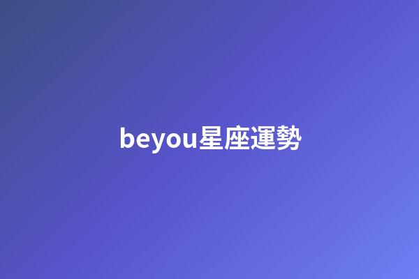 beyou星座運勢-第1張-星座運勢-玄機派