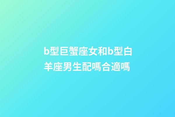 b型巨蟹座女和b型白羊座男生配嗎合適嗎-第1張-星座運勢-玄機派