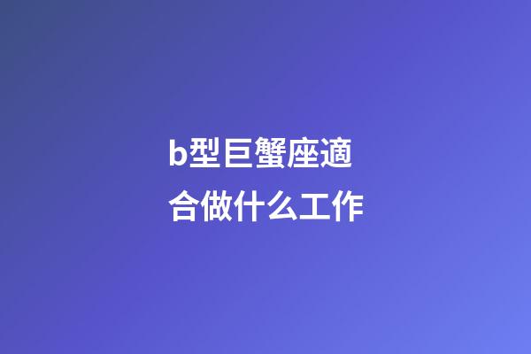 b型巨蟹座適合做什么工作-第1張-星座運勢-玄機派
