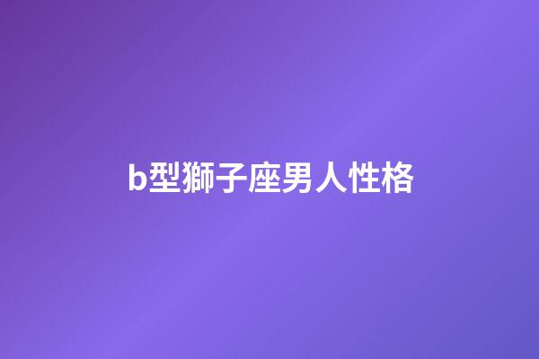 b型獅子座男人性格-第1張-星座運勢-玄機派
