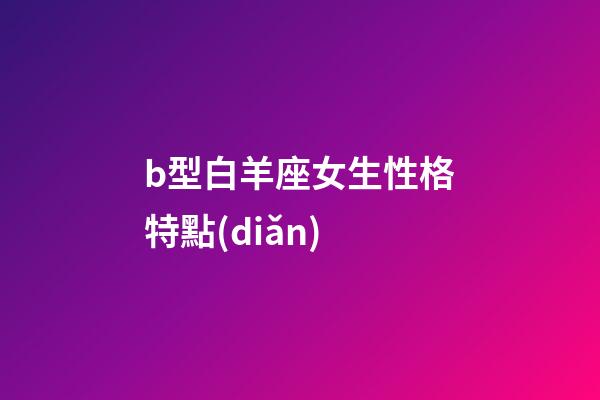 b型白羊座女生性格特點(diǎn)-第1張-星座運(yùn)勢-玄機(jī)派