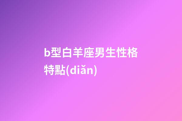 b型白羊座男生性格特點(diǎn)-第1張-星座運(yùn)勢(shì)-玄機(jī)派