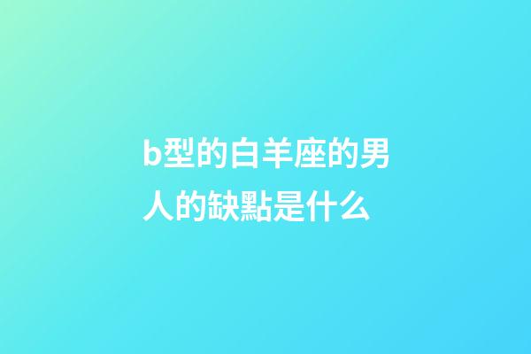 b型的白羊座的男人的缺點是什么-第1張-星座運勢-玄機派