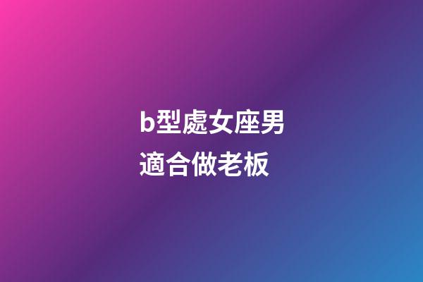 b型處女座男適合做老板-第1張-星座運勢-玄機派