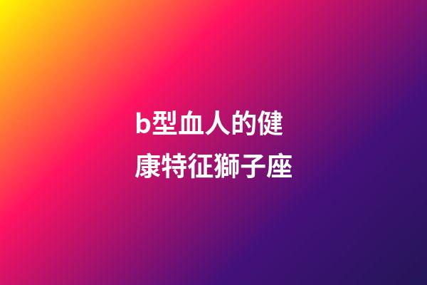 b型血人的健康特征獅子座-第1張-星座運勢-玄機派