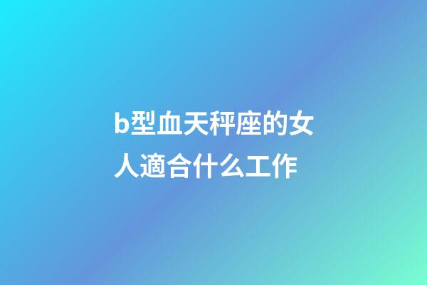 b型血天秤座的女人適合什么工作-第1張-星座運(yùn)勢(shì)-玄機(jī)派