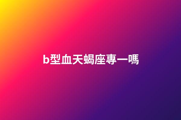 b型血天蝎座專一嗎-第1張-星座運(yùn)勢(shì)-玄機(jī)派