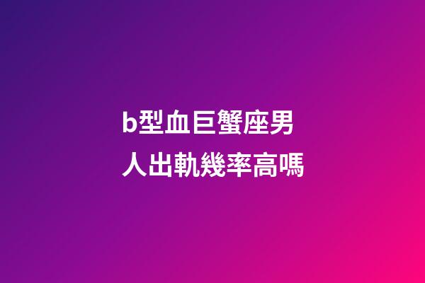 b型血巨蟹座男人出軌幾率高嗎-第1張-星座運勢-玄機派