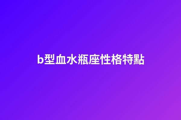 b型血水瓶座性格特點-第1張-星座運勢-玄機派