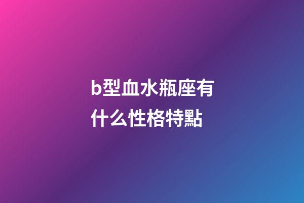 b型血水瓶座有什么性格特點-第1張-星座運勢-玄機(jī)派