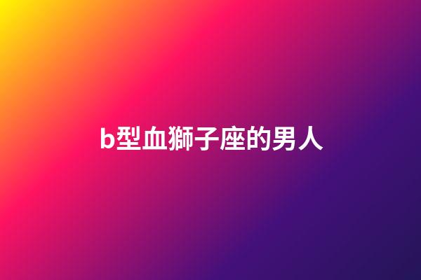 b型血獅子座的男人-第1張-星座運勢-玄機派