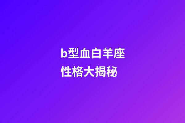 b型血白羊座性格大揭秘-第1張-星座運勢-玄機派
