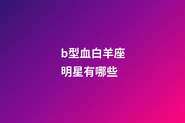 b型血白羊座明星有哪些-第1張-星座運勢-玄機派
