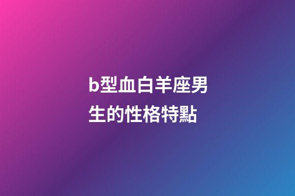 b型血白羊座男生的性格特點-第1張-星座運勢-玄機派