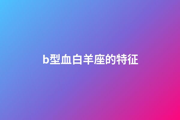 b型血白羊座的特征-第1張-星座運勢-玄機派