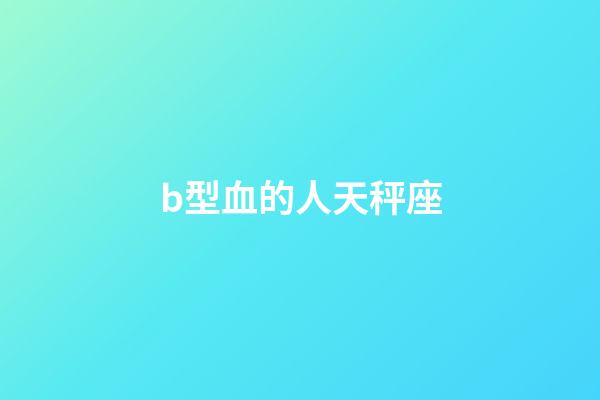 b型血的人天秤座-第1張-星座運勢-玄機派