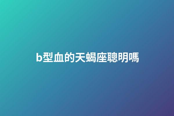 b型血的天蝎座聰明嗎-第1張-星座運勢-玄機派
