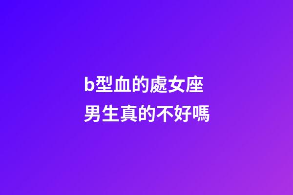 b型血的處女座男生真的不好嗎-第1張-星座運勢-玄機派