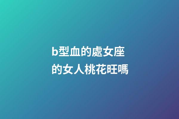 b型血的處女座的女人桃花旺嗎-第1張-星座運(yùn)勢-玄機(jī)派