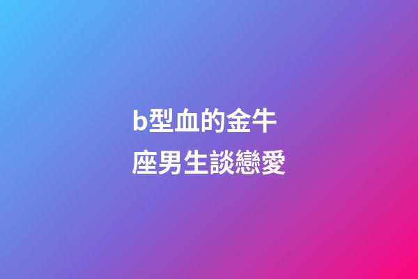 b型血的金牛座男生談戀愛-第1張-星座運勢-玄機派