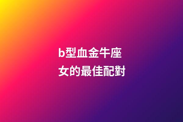 b型血金牛座女的最佳配對-第1張-星座運勢-玄機派