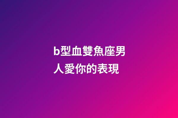 b型血雙魚座男人愛你的表現-第1張-星座運勢-玄機派
