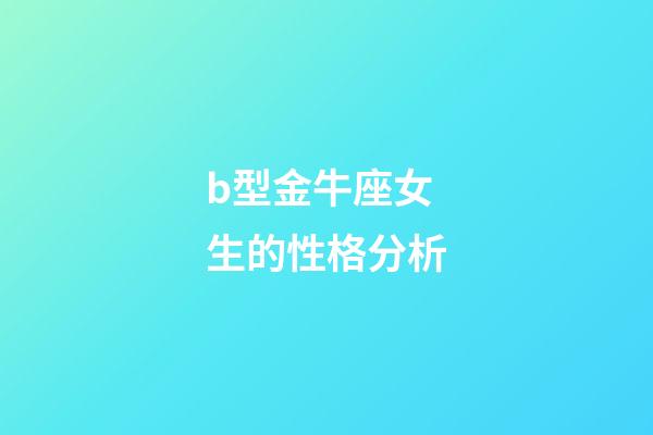 b型金牛座女生的性格分析-第1張-星座運勢-玄機派
