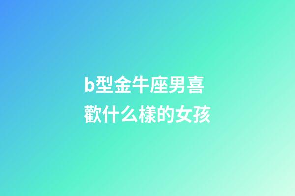 b型金牛座男喜歡什么樣的女孩-第1張-星座運(yùn)勢(shì)-玄機(jī)派