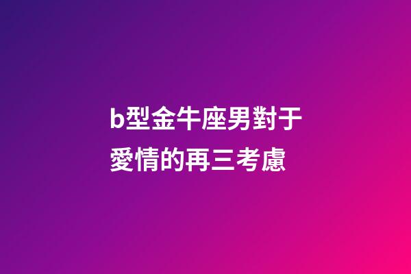 b型金牛座男對于愛情的再三考慮-第1張-星座運勢-玄機派