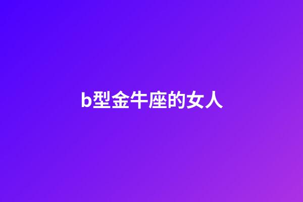 b型金牛座的女人-第1張-星座運(yùn)勢-玄機(jī)派