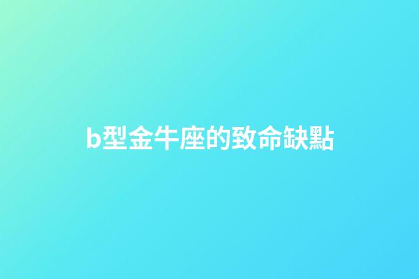 b型金牛座的致命缺點(金牛座容易被忽視的幾個缺點，你發現了嗎？)-第1張-觀點-玄機派