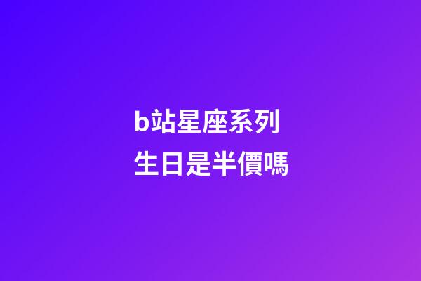 b站星座系列生日是半價嗎-第1張-星座運勢-玄機派