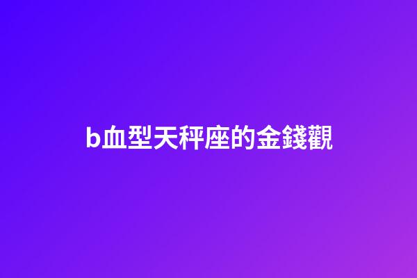 b血型天秤座的金錢觀-第1張-星座運勢-玄機派