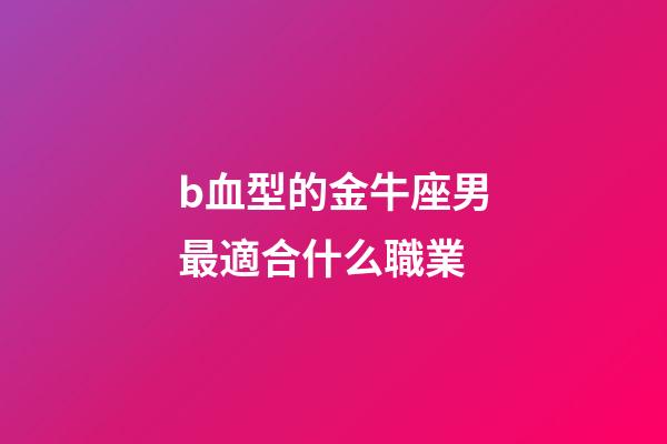 b血型的金牛座男最適合什么職業-第1張-星座運勢-玄機派