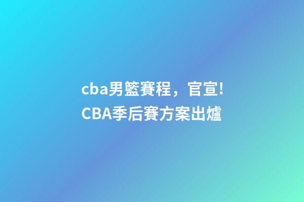 cba男籃賽程，官宣!CBA季后賽方案出爐-第1張-觀點-玄機派