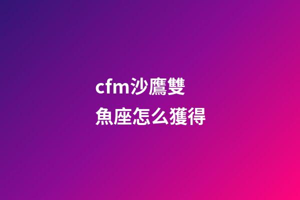 cfm沙鷹雙魚座怎么獲得