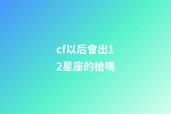 cf以后會出12星座的槍嗎-第1張-星座運勢-玄機派