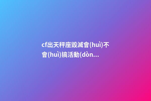 cf出天秤座毀滅會(huì)不會(huì)搞活動(dòng)啊-第1張-星座運(yùn)勢-玄機(jī)派