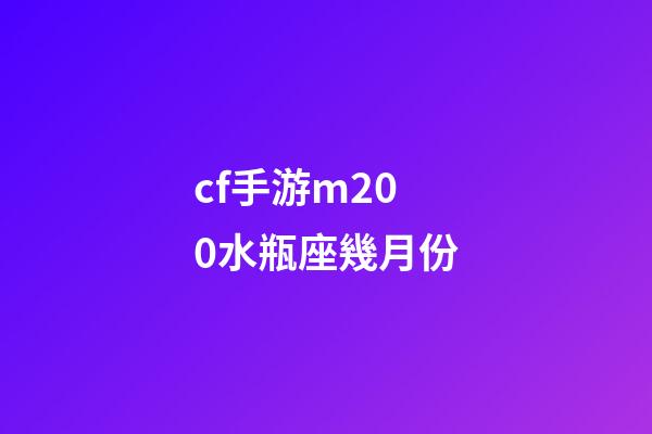 cf手游m200水瓶座幾月份-第1張-星座運勢-玄機派